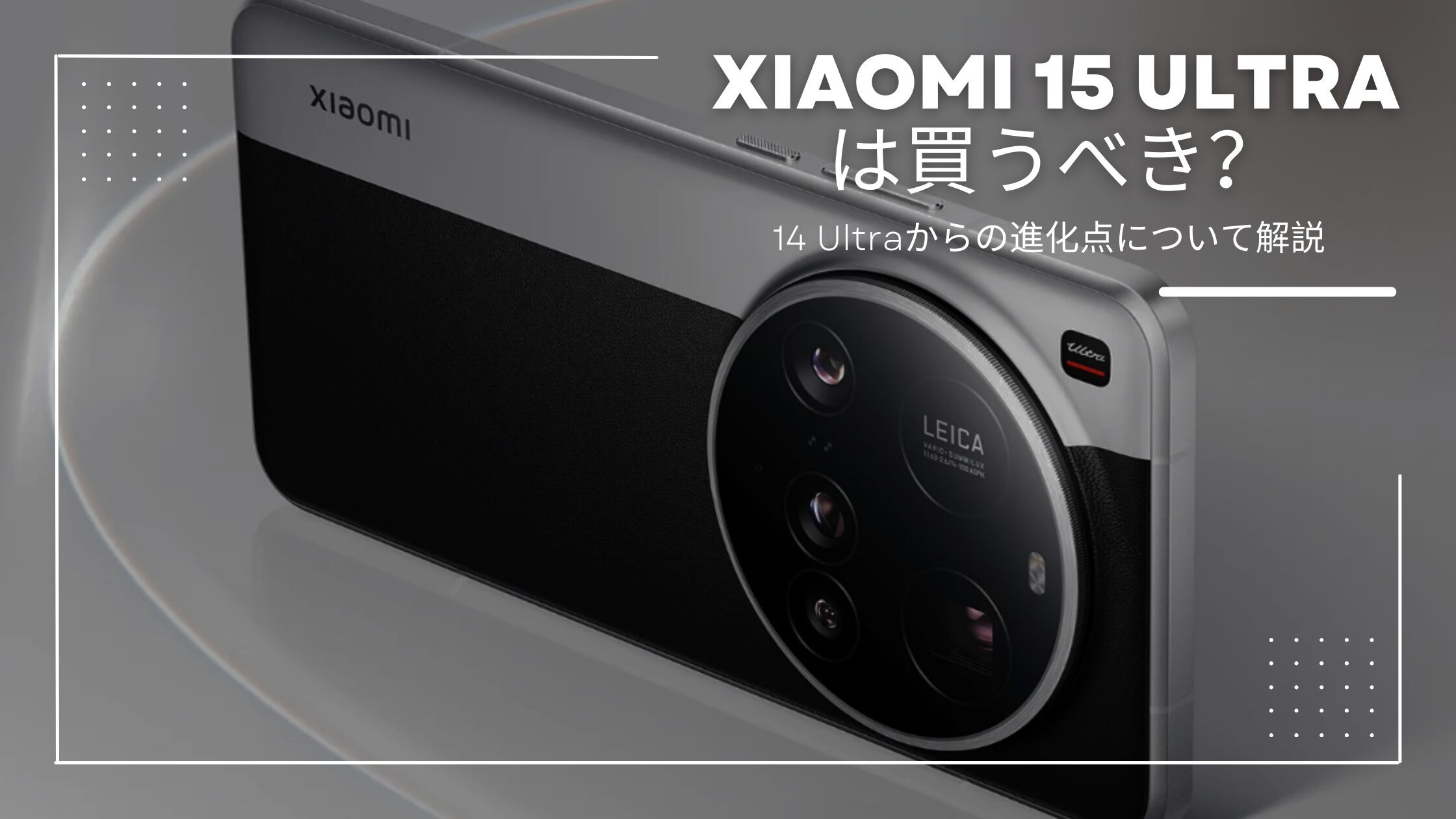 Xiaomi 15 Ultraは買うべき？14 Ultraからの進化点と“見送り派”の視点で解説！